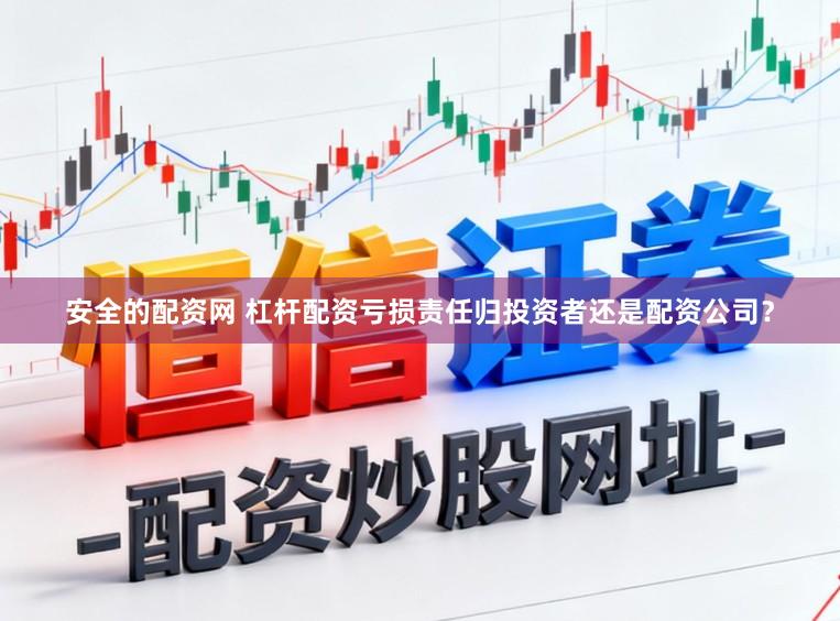 安全的配资网 杠杆配资亏损责任归投资者还是配资公司？
