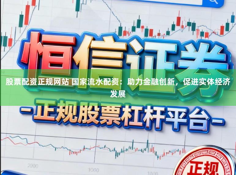 股票配资正规网站 国家流水配资：助力金融创新，促进实体经济发展