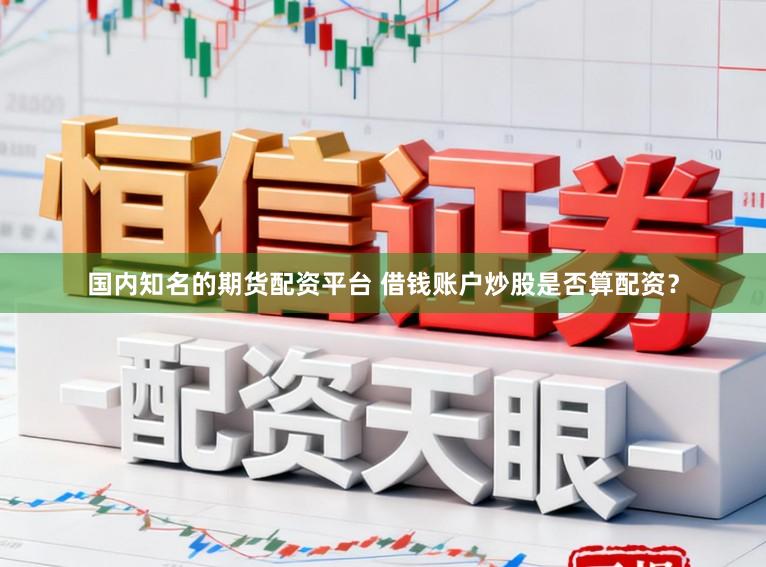 国内知名的期货配资平台 借钱账户炒股是否算配资？