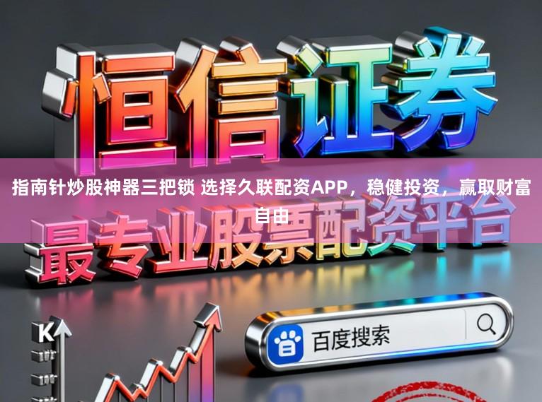 指南针炒股神器三把锁 选择久联配资APP,稳健投资,赢取财富自由