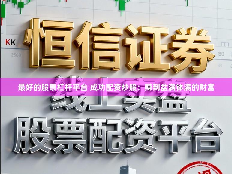最好的股票杠杆平台 成功配资炒股：赚到盆满钵满的财富