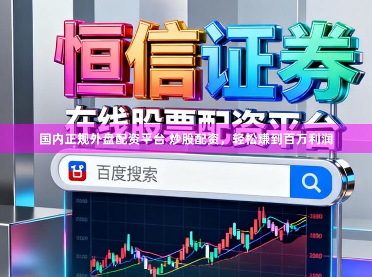 国内正规外盘配资平台 炒股配资，轻松赚到百万利润
