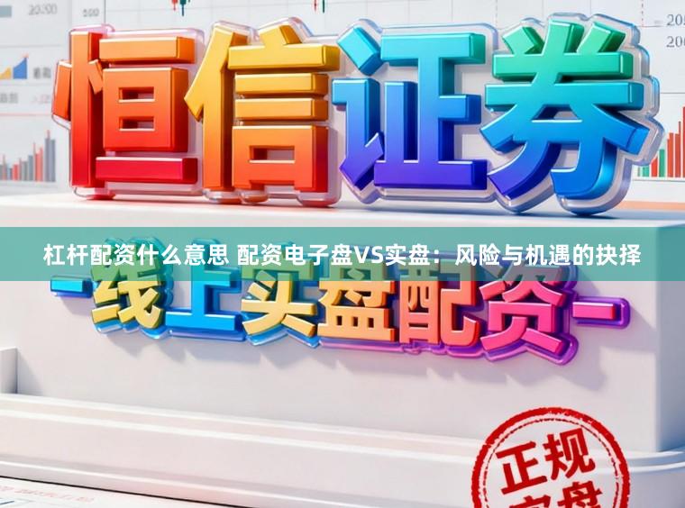 杠杆配资什么意思 配资电子盘VS实盘:风险与机遇的抉择