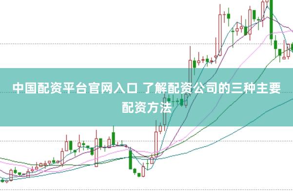 中国配资平台官网入口 了解配资公司的三种主要配资方法