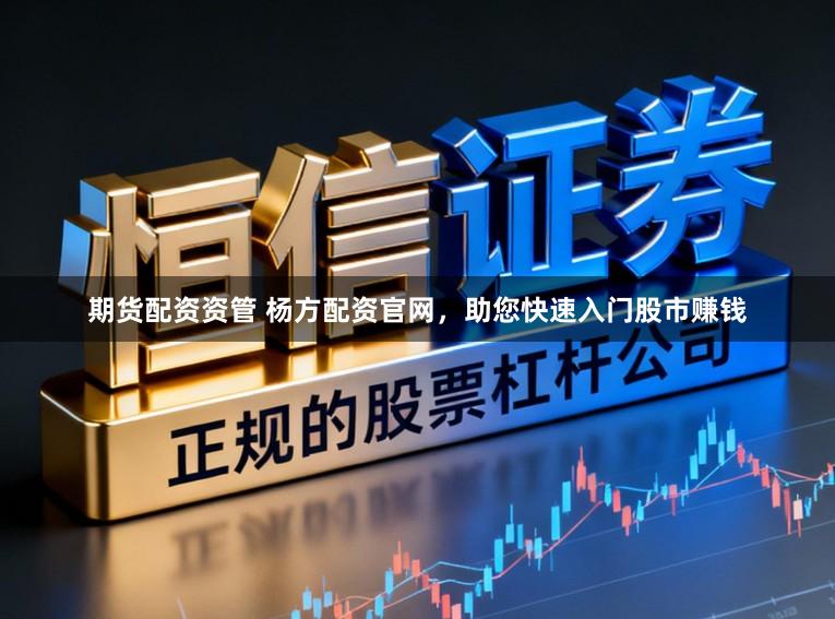 期货配资资管 杨方配资官网，助您快速入门股市赚钱