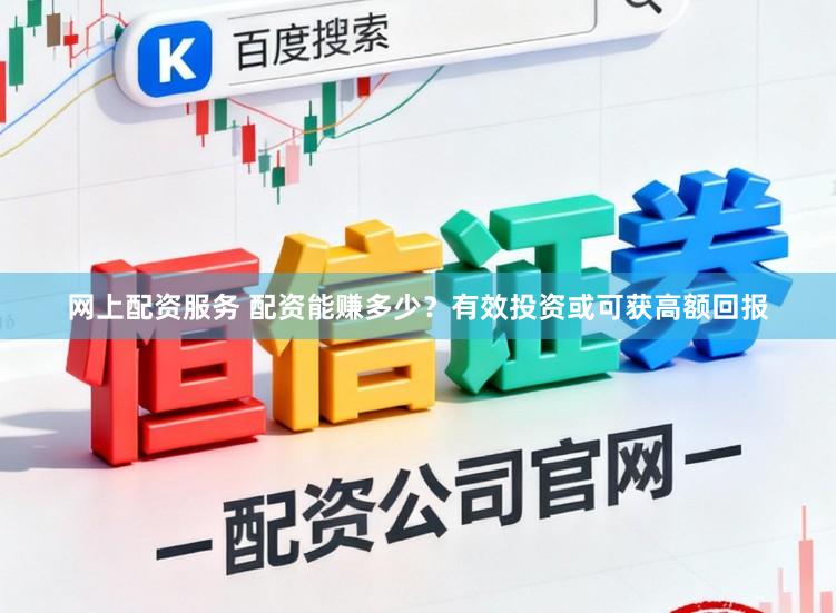 网上配资服务 配资能赚多少？有效投资或可获高额回报