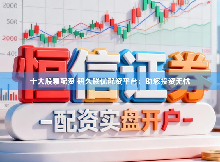 十大股票配资 研久联优配资平台：助您投资无忧