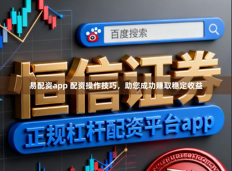 易配资app 配资操作技巧，助您成功赚取稳定收益