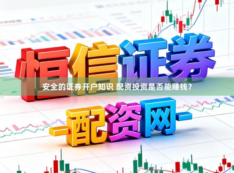 安全的证券开户知识 配资投资是否能赚钱？