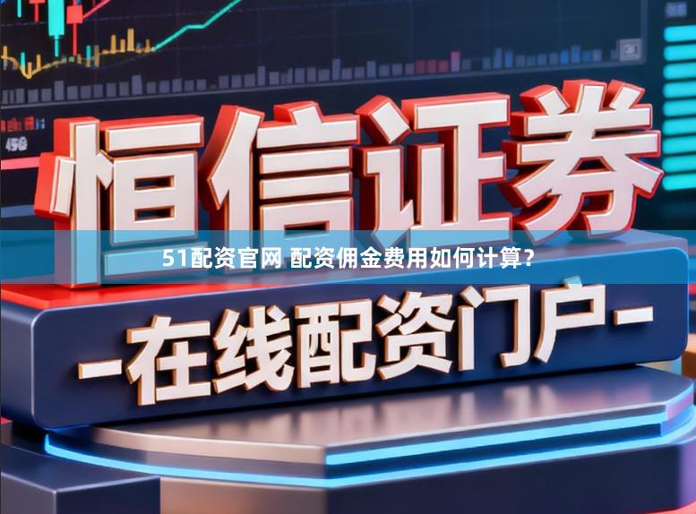 51配资官网 配资佣金费用如何计算？
