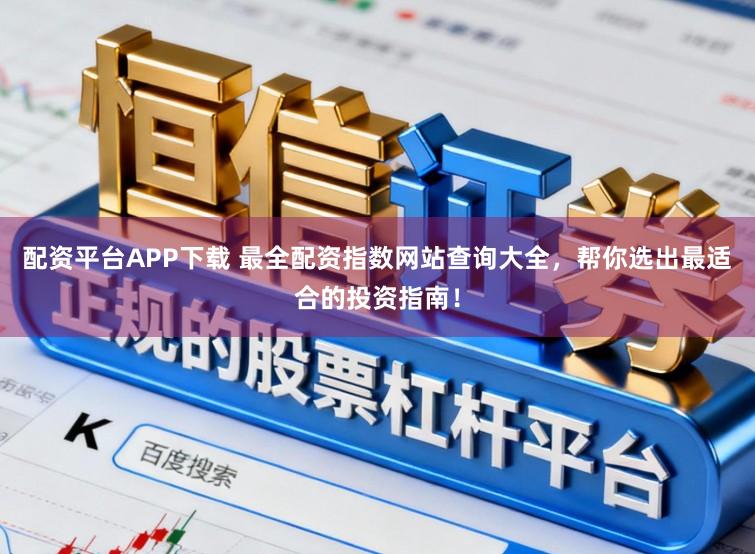 配资平台APP下载 最全配资指数网站查询大全，帮你选出最适合的投资指南！