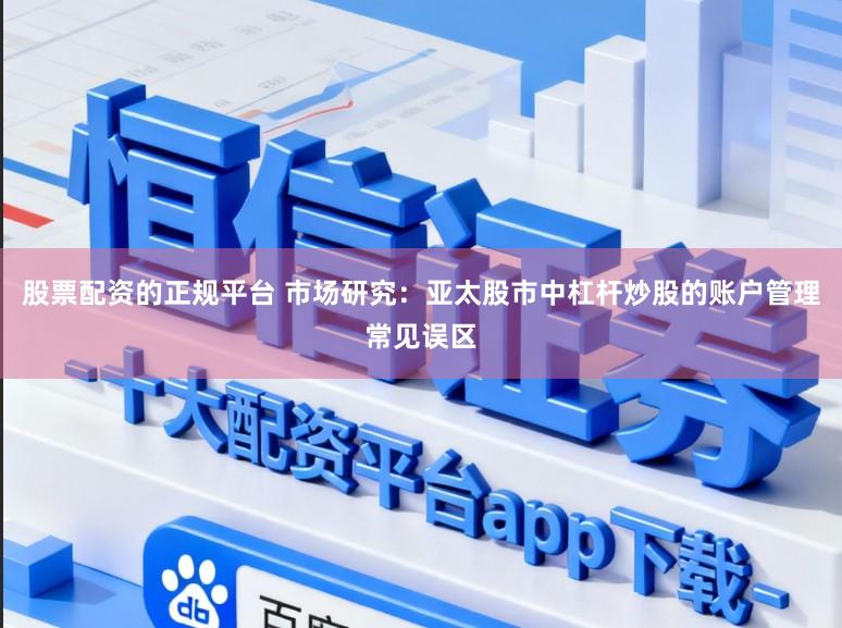 股票配资的正规平台 市场研究：亚太股市中杠杆炒股的账户管理常见误区