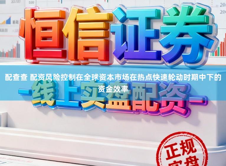 配查查 配资风险控制在全球资本市场在热点快速轮动时期中下的资金效率