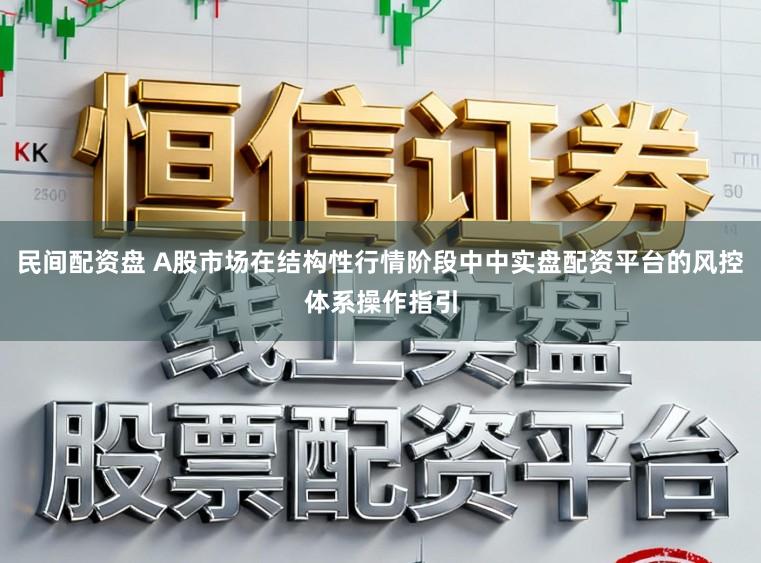 民间配资盘 A股市场在结构性行情阶段中中实盘配资平台的风控体系操作指引
