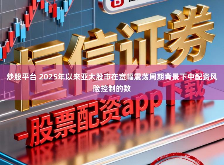 炒股平台 2025年以来亚太股市在宽幅震荡周期背景下中配资风险控制的数