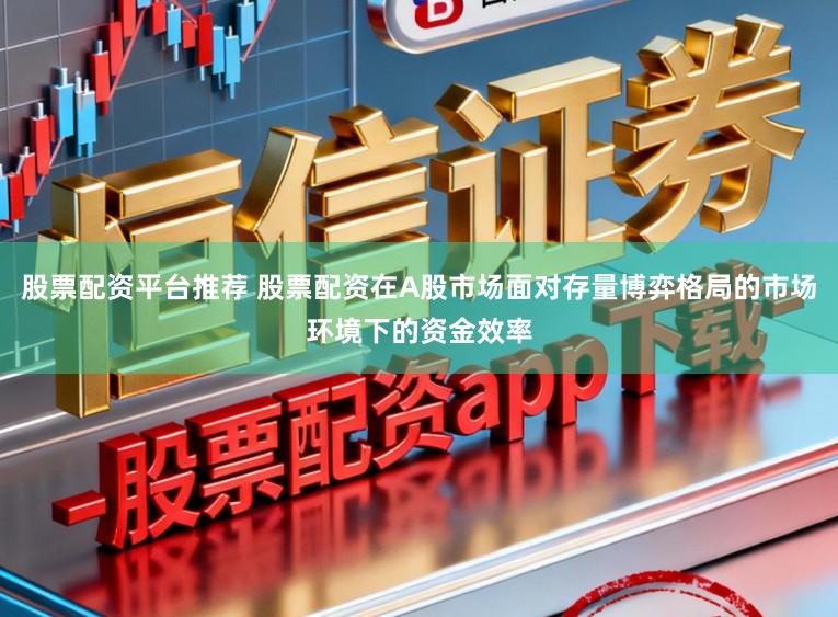 股票配资平台推荐 股票配资在A股市场面对存量博弈格局的市场环境下的资金效率