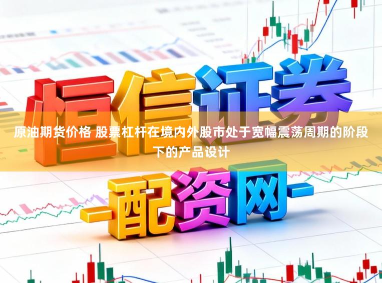 原油期货价格 股票杠杆在境内外股市处于宽幅震荡周期的阶段下的产品设计