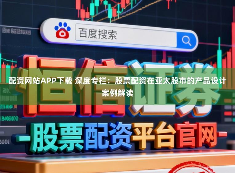 配资网站APP下载 深度专栏：股票配资在亚太股市的产品设计案例解读