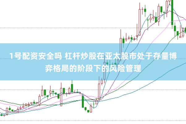 1号配资安全吗 杠杆炒股在亚太股市处于存量博弈格局的阶段下的风险管理