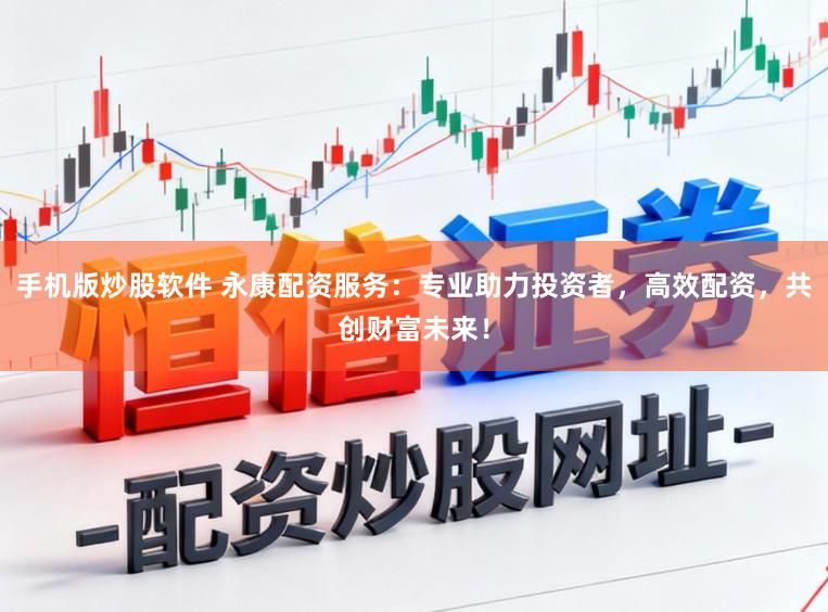 手机版炒股软件 永康配资服务：专业助力投资者，高效配资，共创财富未来！
