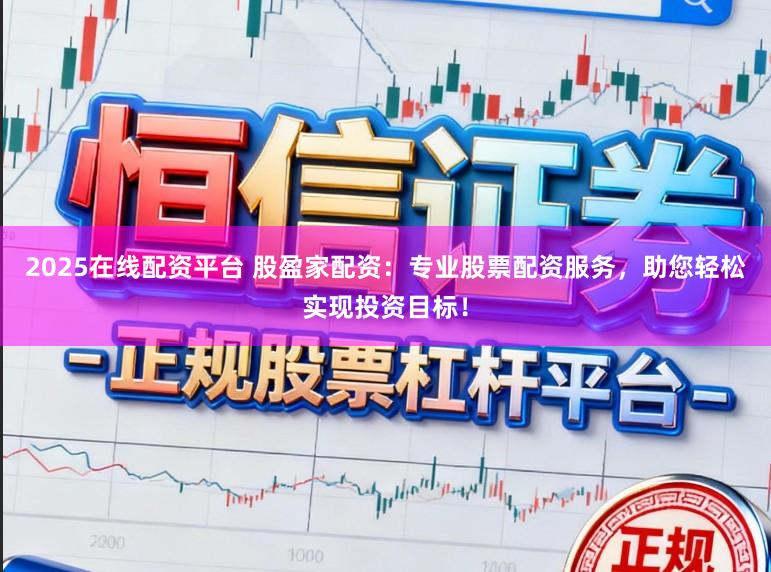 2025在线配资平台 股盈家配资：专业股票配资服务，助您轻松实现投资目标！