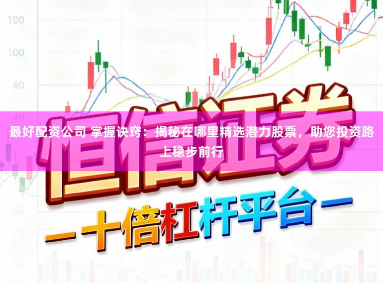 最好配资公司 掌握诀窍：揭秘在哪里精选潜力股票，助您投资路上稳步前行