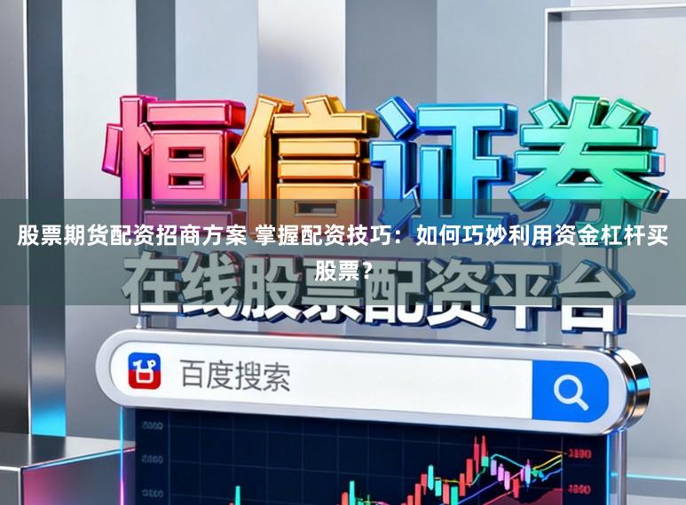 股票期货配资招商方案 掌握配资技巧:如何巧妙利用资金杠杆买股票?