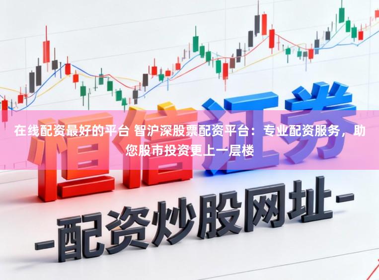 在线配资最好的平台 智沪深股票配资平台：专业配资服务，助您股市投资更上一层楼