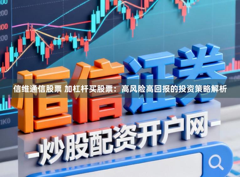 信维通信股票 加杠杆买股票：高风险高回报的投资策略解析