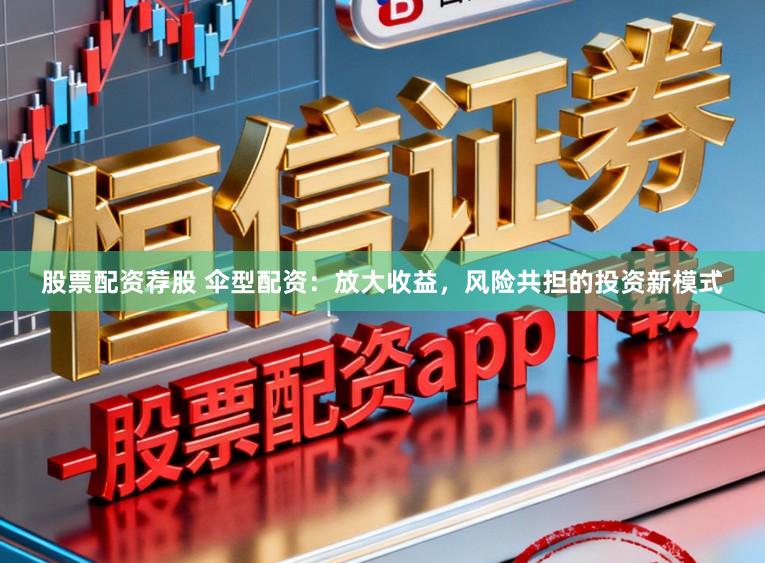 股票配资荐股 伞型配资：放大收益，风险共担的投资新模式