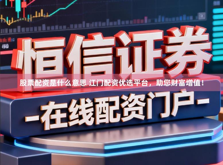 股票配资是什么意思 江门配资优选平台，助您财富增值！